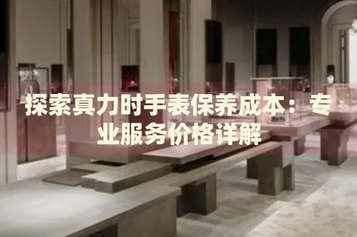 探索真力時(shí)手表保養(yǎng)成本：專業(yè)服務(wù)價(jià)格詳解