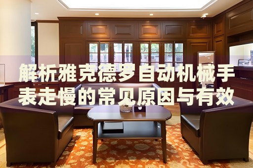 解析雅克德羅自動機械手表走慢的常見原因與有效解決策略