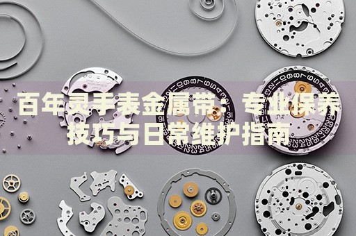 百年靈手表金屬帶：專業(yè)保養(yǎng)技巧與日常維護指南