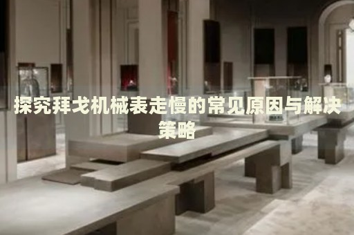 探究拜戈機(jī)械表走慢的常見原因與解決策略
