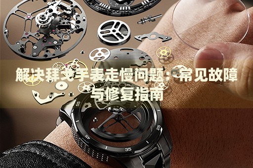 解決拜戈手表走慢問題：常見故障與修復(fù)指南