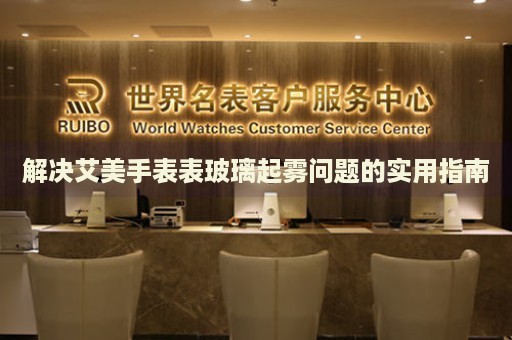解決艾美手表表玻璃起霧問題的實用指南