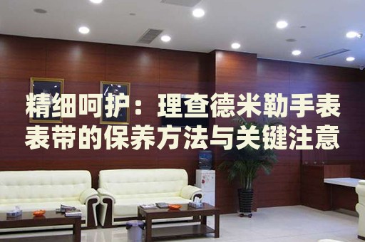 精細(xì)呵護(hù)：理查德米勒手表表帶的保養(yǎng)方法與關(guān)鍵注意事項