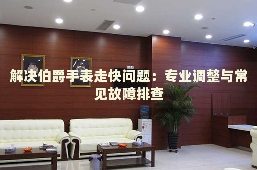 解決伯爵手表走快問題：專業(yè)調(diào)整與常見故障排查