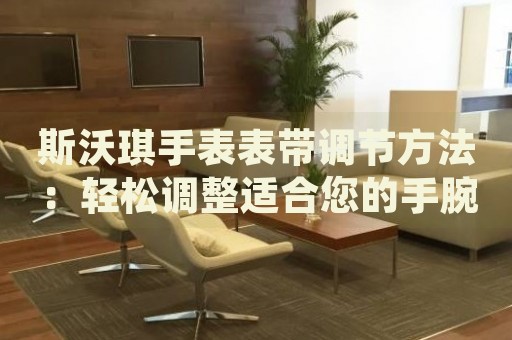 斯沃琪手表表帶調(diào)節(jié)方法：輕松調(diào)整適合您的手腕大小