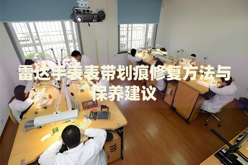 雷達(dá)手表表帶劃痕修復(fù)方法與保養(yǎng)建議
