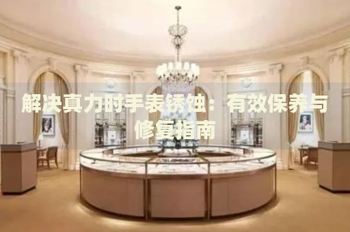 解決真力時手表銹蝕：有效保養(yǎng)與修復指南