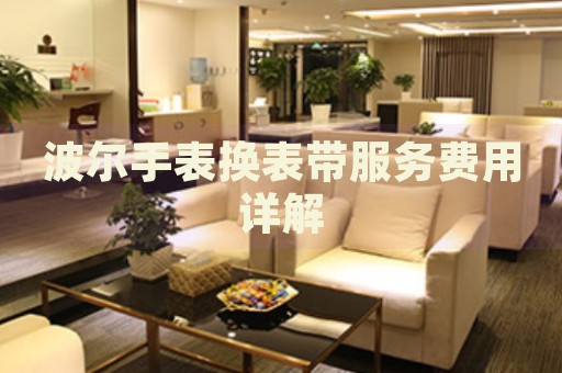 波爾手表換表帶服務(wù)費用詳解