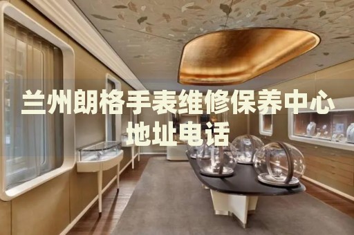 蘭州朗格手表維修保養(yǎng)中心地址電話