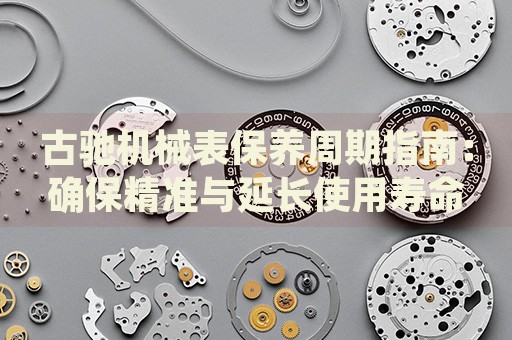 古馳機械表保養(yǎng)周期指南：確保精準(zhǔn)與延長使用壽命