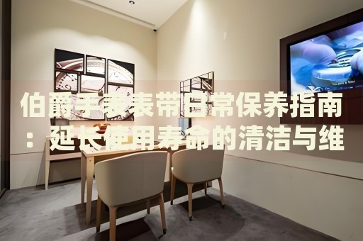 伯爵手表表帶日常保養(yǎng)指南：延長使用壽命的清潔與維護(hù)技巧