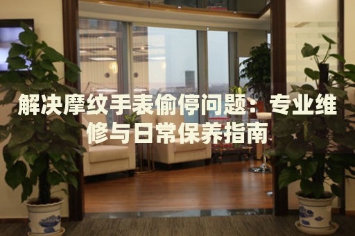 解決摩紋手表偷停問題：專業(yè)維修與日常保養(yǎng)指南