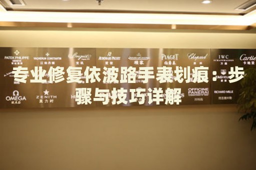 專業(yè)修復(fù)依波路手表劃痕：步驟與技巧詳解