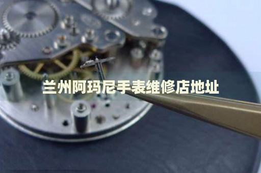 蘭州阿瑪尼手表維修店地址