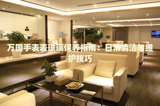 萬國手表表玻璃保養(yǎng)指南：日常清潔與維護(hù)技巧