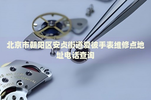 北京市朝陽區(qū)安貞街道愛彼手表維修點(diǎn)地址電話查詢