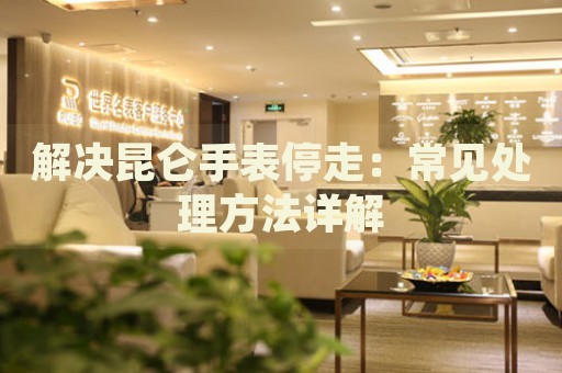 解決昆侖手表停走：常見處理方法詳解