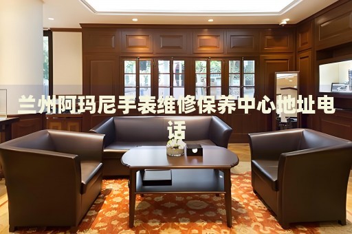 蘭州阿瑪尼手表維修保養(yǎng)中心地址電話