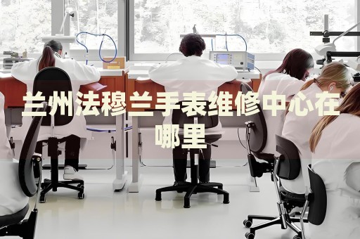 蘭州法穆蘭手表維修中心在哪里
