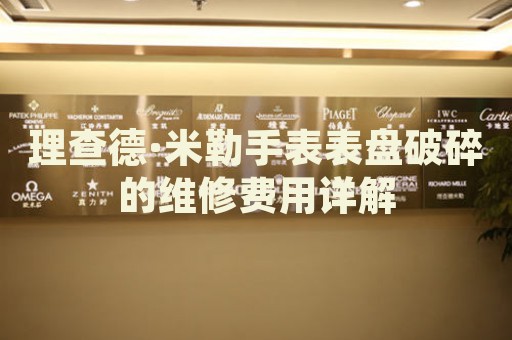 理查德·米勒手表表盤破碎的維修費(fèi)用詳解