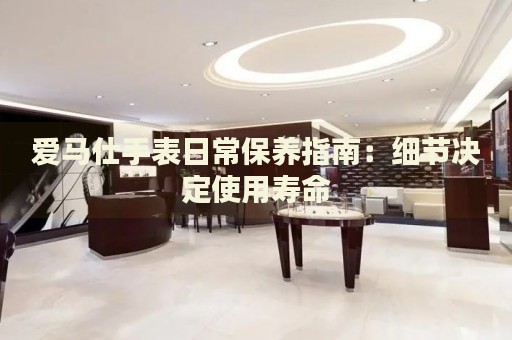 愛馬仕手表日常保養(yǎng)指南：細(xì)節(jié)決定使用壽命