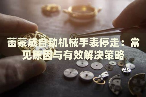 蕾蒙威自動機(jī)械手表停走：常見原因與有效解決策略