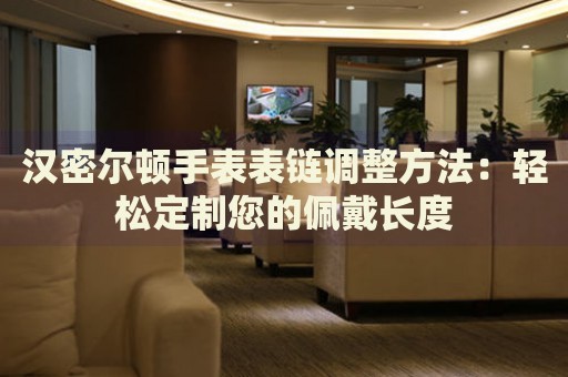 漢密爾頓手表表鏈調(diào)整方法：輕松定制您的佩戴長度