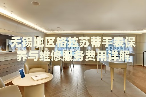 無錫地區(qū)格拉蘇蒂手表保養(yǎng)與維修服務費用詳解