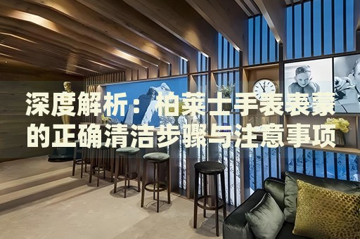 深度解析：柏萊士手表表蒙的正確清潔步驟與注意事項(xiàng)