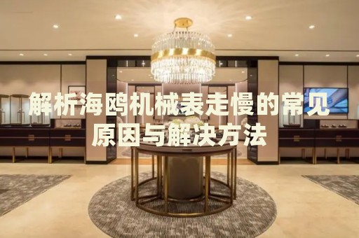 解析海鷗機(jī)械表走慢的常見原因與解決方法