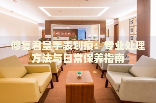 修復(fù)君皇手表劃痕：專業(yè)處理方法與日常保養(yǎng)指南