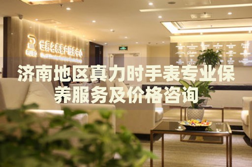濟南地區(qū)真力時手表專業(yè)保養(yǎng)服務及價格咨詢