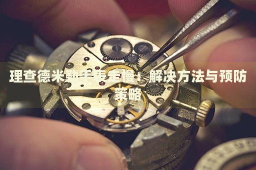 理查德米勒手表走慢：解決方法與預(yù)防策略