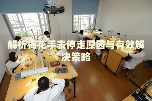 解析梅花手表停走原因與有效解決策略