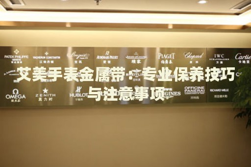 艾美手表金屬帶：專業(yè)保養(yǎng)技巧與注意事項