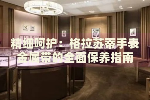 精細呵護：格拉蘇蒂手表金屬帶的全面保養(yǎng)指南
