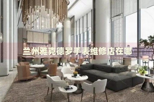 蘭州雅克德羅手表維修店在哪