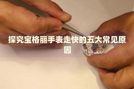探究寶格麗手表走快的五大常見原因