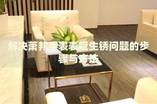 解決蕭邦手表表冠生銹問題的步驟與方法