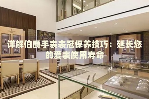 詳解伯爵手表表冠保養(yǎng)技巧：延長您的愛表使用壽命