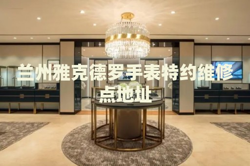 蘭州雅克德羅手表特約維修點(diǎn)地址