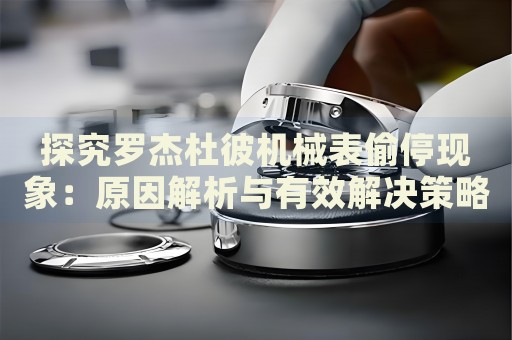 探究羅杰杜彼機械表偷?，F(xiàn)象：原因解析與有效解決策略