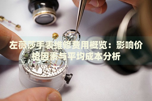 左薇莎手表維修費用概覽：影響價格因素與平均成本分析