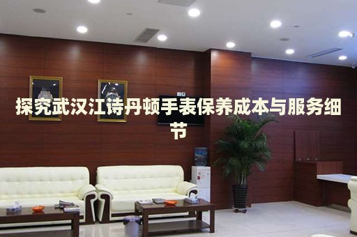 探究武漢江詩丹頓手表保養(yǎng)成本與服務細節(jié)