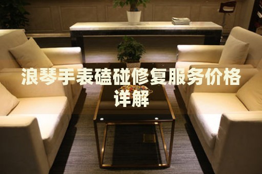 浪琴手表磕碰修復服務價格詳解