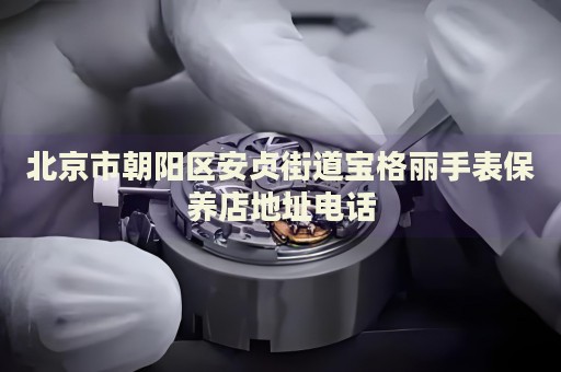 北京市朝陽區(qū)安貞街道寶格麗手表保養(yǎng)店地址電話