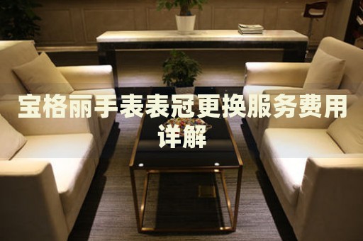 寶格麗手表表冠更換服務(wù)費用詳解