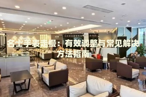 名士手表走慢：有效調(diào)整與常見解決方法指南