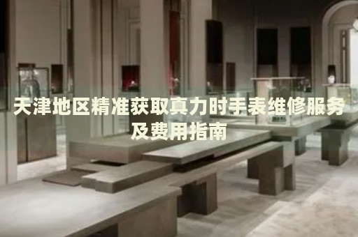 天津地區(qū)精準獲取真力時手表維修服務及費用指南