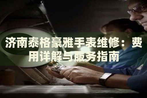 濟(jì)南泰格豪雅手表維修：費(fèi)用詳解與服務(wù)指南